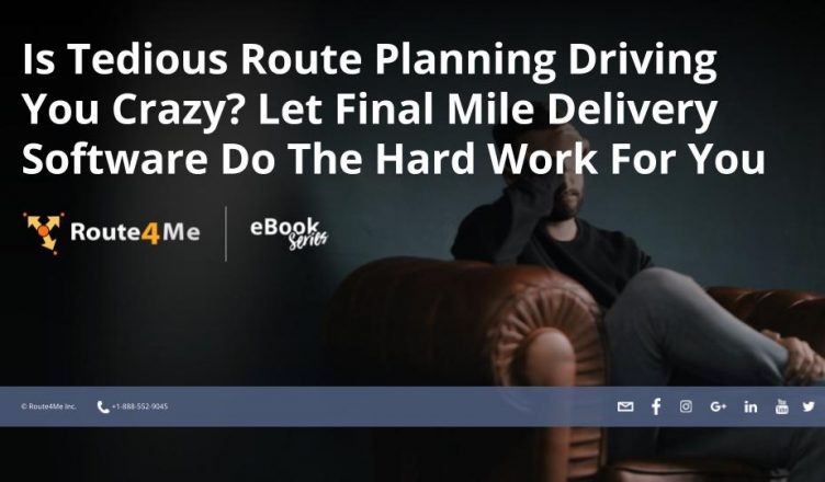 Is Tedious Route Planning Driving You Crazy? Let Final Mile Delivery Software Do The Hard Work For You